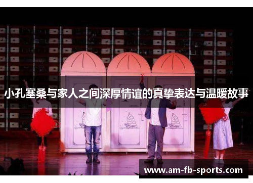 小孔塞桑与家人之间深厚情谊的真挚表达与温暖故事