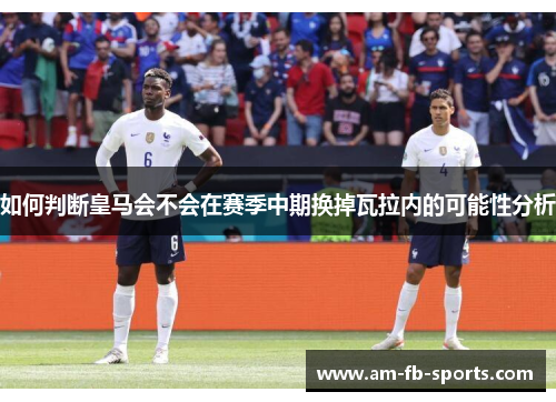 如何判断皇马会不会在赛季中期换掉瓦拉内的可能性分析