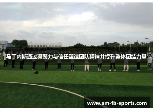马丁内斯通过凝聚力与信任塑造团队精神并提升整体团结力量