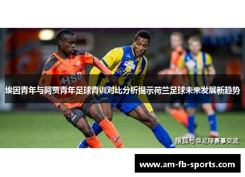 埃因青年与阿贾青年足球青训对比分析揭示荷兰足球未来发展新趋势