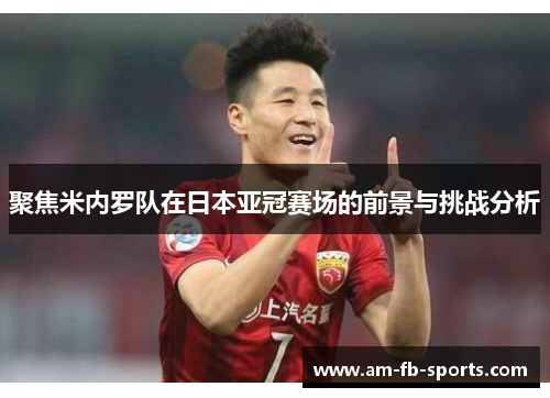 聚焦米内罗队在日本亚冠赛场的前景与挑战分析
