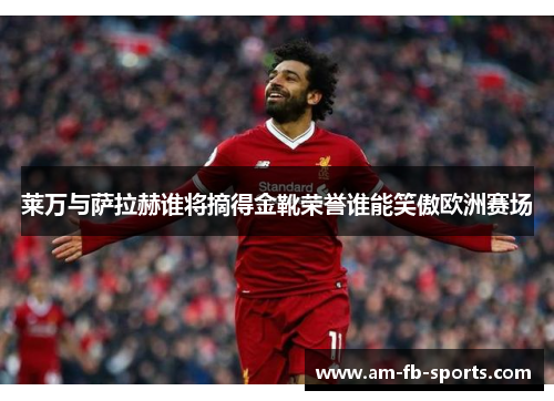 莱万与萨拉赫谁将摘得金靴荣誉谁能笑傲欧洲赛场 莱万与萨拉赫谁将摘得金靴荣誉谁能笑傲欧洲赛场