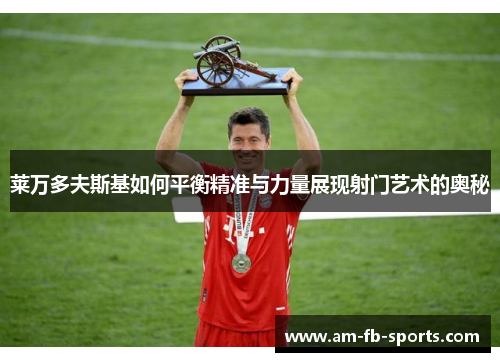 莱万多夫斯基如何平衡精准与力量展现射门艺术的奥秘