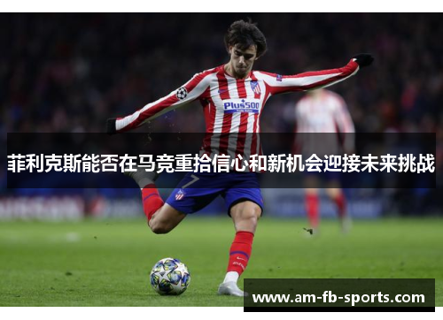 菲利克斯能否在马竞重拾信心和新机会迎接未来挑战