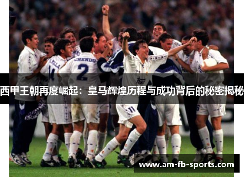 西甲王朝再度崛起:皇马辉煌历程与成功背后的秘密揭秘 西甲王朝再度崛起:皇马辉煌历程与成功背后的秘密揭秘