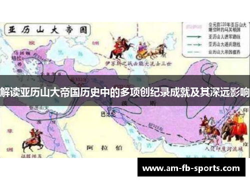 解读亚历山大帝国历史中的多项创纪录成就及其深远影响 解读亚历山大帝国历史中的多项创纪录成就及其深远影响