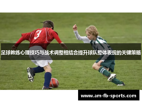 足球教练心理技巧与战术调整相结合提升球队整体表现的关键策略 足球教练心理技巧与战术调整相结合提升球队整体表现的关键策略
