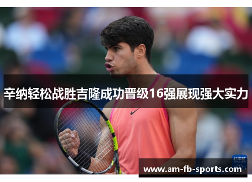 辛纳轻松战胜吉隆成功晋级16强展现强大实力 辛纳轻松战胜吉隆成功晋级16强展现强大实力