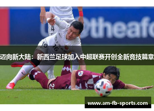 迈向新大陆：新西兰足球加入中超联赛开创全新竞技篇章