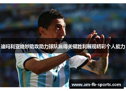 迪玛利亚绝妙助攻助力球队赢得关键胜利展现精彩个人能力