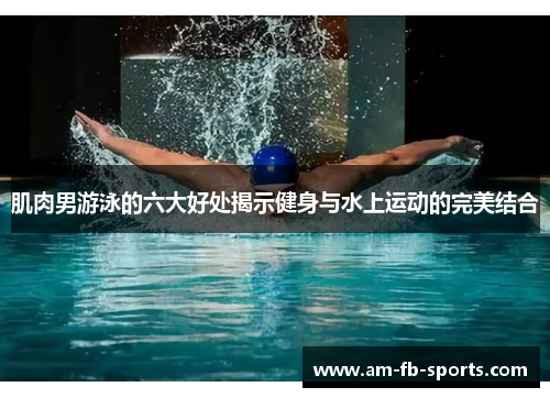 肌肉男游泳的六大好处揭示健身与水上运动的完美结合