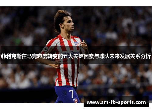 菲利克斯在马竞态度转变的五大关键因素与球队未来发展关系分析