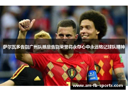 萨尔瓦多告别广州队感恩告别荣誉将永存心中永远铭记球队精神