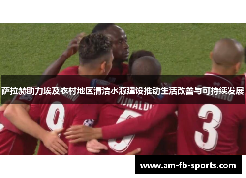 萨拉赫助力埃及农村地区清洁水源建设推动生活改善与可持续发展