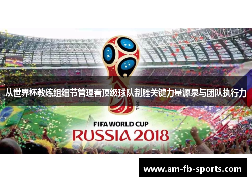 从世界杯教练组细节管理看顶级球队制胜关键力量源泉与团队执行力