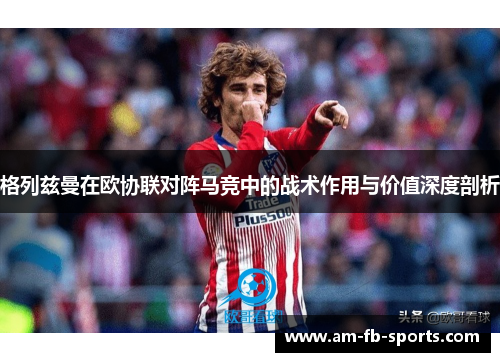 格列兹曼在欧协联对阵马竞中的战术作用与价值深度剖析