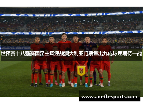 世预赛十八强赛国足主场迎战澳大利亚门票售出九成球迷期待一战 世预赛十八强赛国足主场迎战澳大利亚门票售出九成球迷期待一战