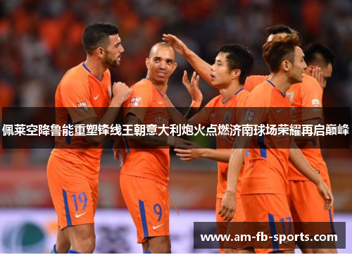 佩莱空降鲁能重塑锋线王朝意大利炮火点燃济南球场荣耀再启巅峰 佩莱空降鲁能重塑锋线王朝意大利炮火点燃济南球场荣耀再启巅峰