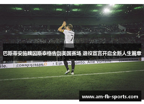 巴斯蒂安施魏因斯泰格告别美国赛场 退役宣言开启全新人生篇章