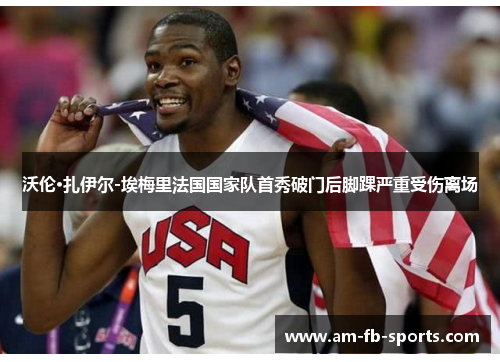 沃伦·扎伊尔-埃梅里法国国家队首秀破门后脚踝严重受伤离场