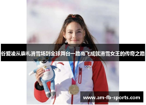 谷爱凌从崇礼滑雪场到全球舞台一路高飞成就滑雪女王的传奇之路