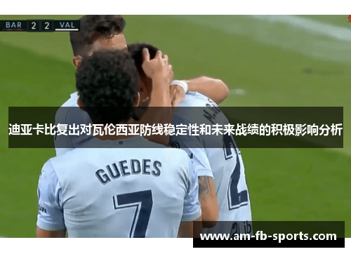 迪亚卡比复出对瓦伦西亚防线稳定性和未来战绩的积极影响分析