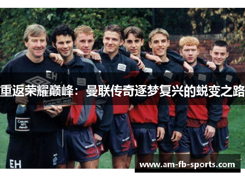 重返荣耀巅峰：曼联传奇逐梦复兴的蜕变之路