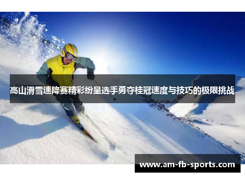 高山滑雪速降赛精彩纷呈选手勇夺桂冠速度与技巧的极限挑战 高山滑雪速降赛精彩纷呈选手勇夺桂冠速度与技巧的极限挑战